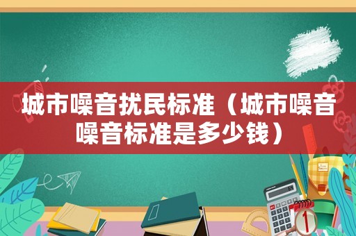 城市噪音擾民標準（城市噪音噪音標準是多少錢）