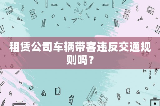 租賃公司車輛帶客違反交通規(guī)則嗎？