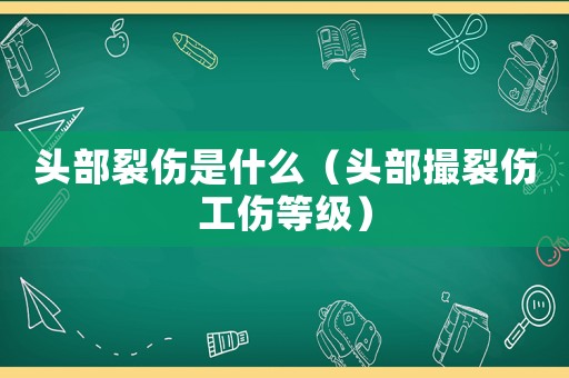 頭部裂傷是什么（頭部撮裂傷工傷等級）