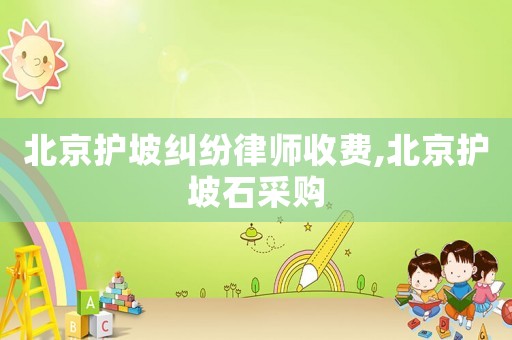 北京護坡糾紛律師收費,北京護坡石采購