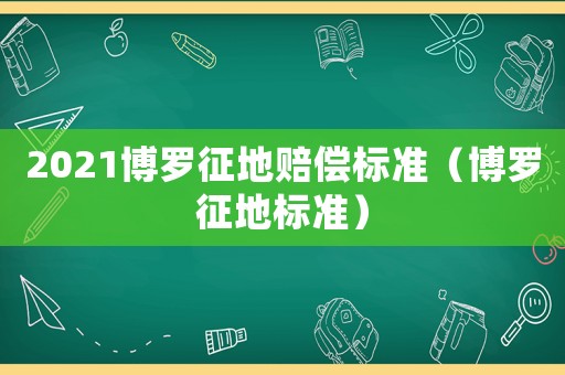 2021博羅征地賠償標準（博羅征地標準）