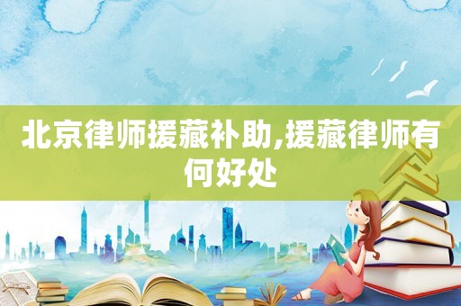 北京律師援藏補助,援藏律師有何好處