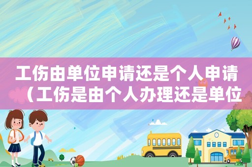 工傷由單位申請還是個人申請（工傷是由個人辦理還是單位辦理）