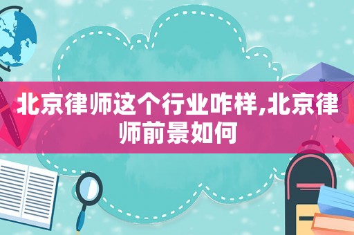 北京律師這個行業咋樣,北京律師前景如何
