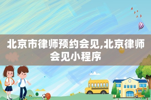 北京市律師預約會見,北京律師會見小程序