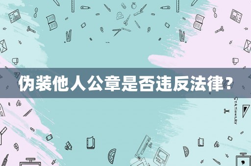 偽裝他人公章是否違反法律？