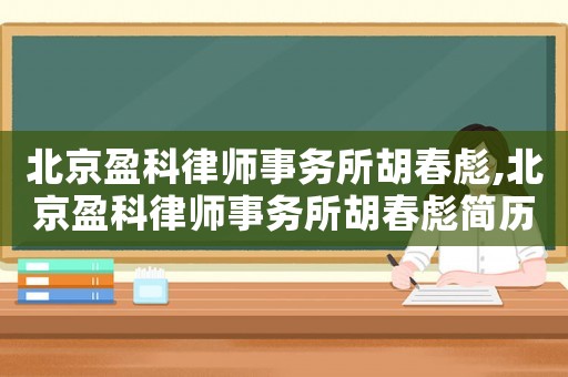 北京盈科律師事務所胡春彪,北京盈科律師事務所胡春彪簡歷