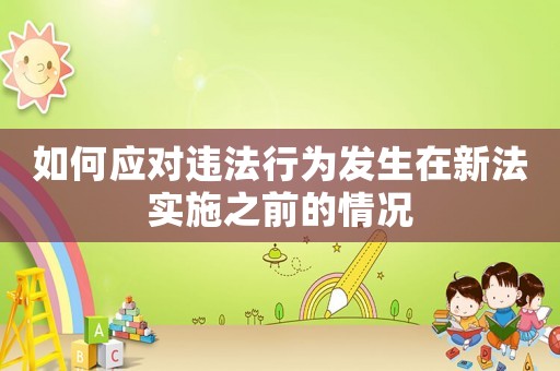 如何應對違法行為發生在新法實施之前的情況