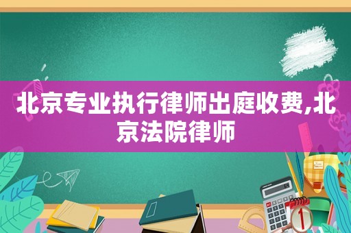 北京專業執行律師出庭收費,北京法院律師