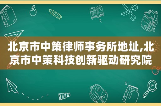 北京市中策律師事務所地址,北京市中策科技創新驅動研究院