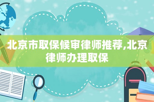 北京市取保候審律師推薦,北京律師辦理取保