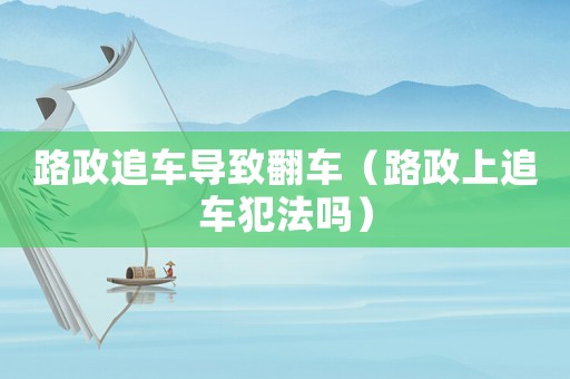 路政追車導致翻車（路政上追車犯法嗎）