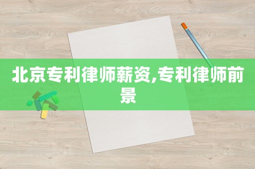 北京專利律師薪資,專利律師前景