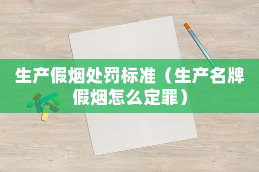 生產假煙處罰標準（生產名牌假煙怎么定罪）