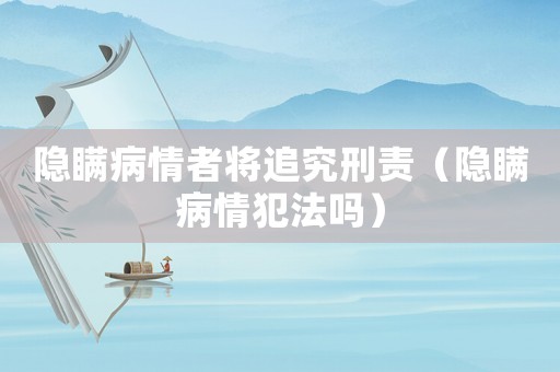 隱瞞病情者將追究刑責(zé)（隱瞞病情犯法嗎）