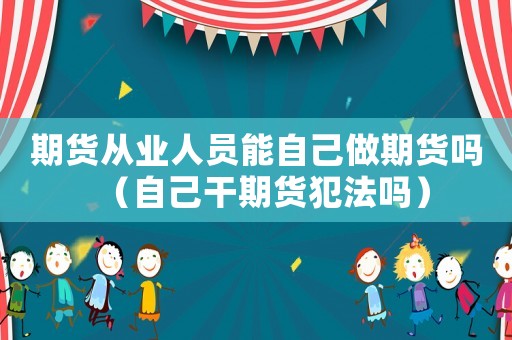 期貨從業人員能自己做期貨嗎（自己干期貨犯法嗎）