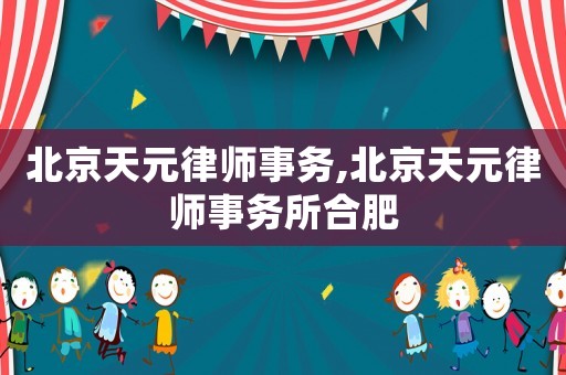 北京天元律師事務,北京天元律師事務所合肥