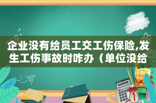 企業(yè)沒有給員工交工傷保險(xiǎn),發(fā)生工傷事故時(shí)咋辦（單位沒給職工交工傷保險(xiǎn)怎么辦）