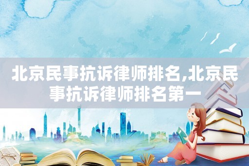 北京民事抗訴律師排名,北京民事抗訴律師排名第一