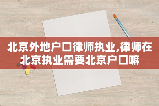 北京外地戶口律師執業,律師在北京執業需要北京戶口嘛