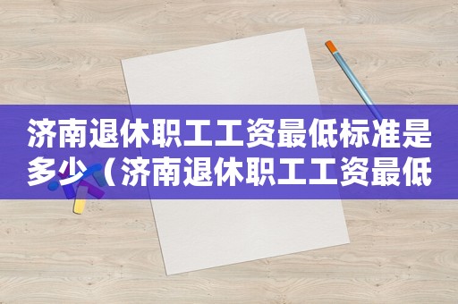濟(jì)南退休職工工資最低標(biāo)準(zhǔn)是多少（濟(jì)南退休職工工資最低標(biāo)準(zhǔn)）