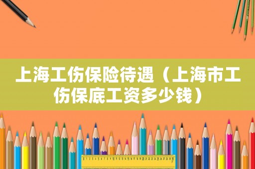 上海工傷保險(xiǎn)待遇（上海市工傷保底工資多少錢）