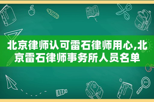 北京律師認可雷石律師用心,北京雷石律師事務所人員名單
