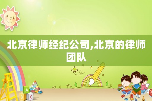 北京律師經(jīng)紀(jì)公司,北京的律師團(tuán)隊(duì)