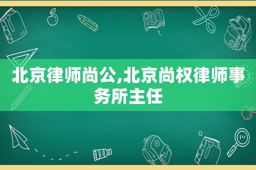 北京律師尚公,北京尚權律師事務所主任