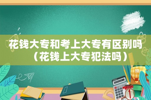 花錢大專和考上大專有區(qū)別嗎（花錢上大專犯法嗎）