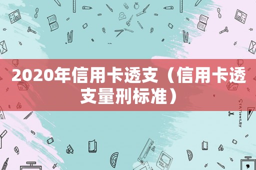 2020年信用卡透支（信用卡透支量刑標準）