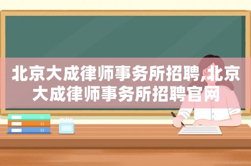 北京大成律師事務(wù)所招聘,北京大成律師事務(wù)所招聘官網(wǎng)
