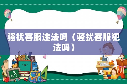 騷擾客服違法嗎（騷擾客服犯法嗎）