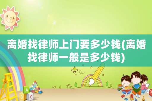 離婚找律師上門要多少錢(離婚找律師一般是多少錢)