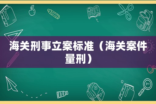 海關刑事立案標準（海關案件量刑）