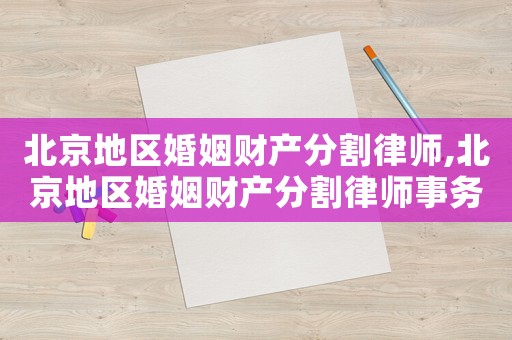 北京地區(qū)婚姻財產(chǎn)分割律師,北京地區(qū)婚姻財產(chǎn)分割律師事務所