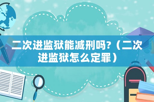 二次進(jìn)監(jiān)獄能減刑嗎?（二次進(jìn)監(jiān)獄怎么定罪）