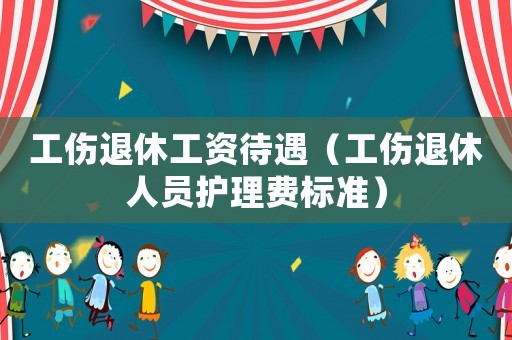 工傷退休工資待遇（工傷退休人員護理費標準）