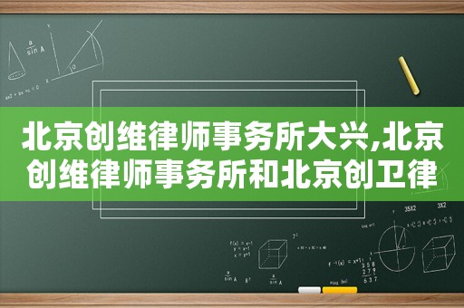 北京創維律師事務所大興,北京創維律師事務所和北京創衛律師事務所是一個團隊嗎