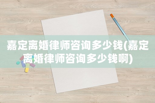 嘉定離婚律師咨詢多少錢(嘉定離婚律師咨詢多少錢啊)
