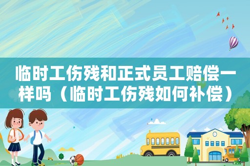 臨時(shí)工傷殘和正式員工賠償一樣嗎（臨時(shí)工傷殘如何補(bǔ)償）