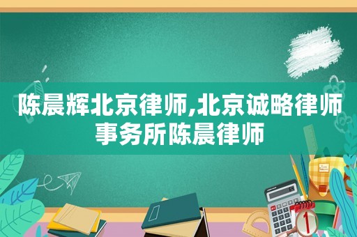 陳晨輝北京律師,北京誠(chéng)略律師事務(wù)所陳晨律師