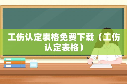 工傷認(rèn)定表格免費(fèi)下載（工傷認(rèn)定表格）