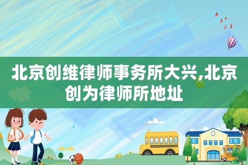 北京創(chuàng)維律師事務(wù)所大興,北京創(chuàng)為律師所地址