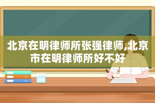 北京在明律師所張強律師,北京市在明律師所好不好