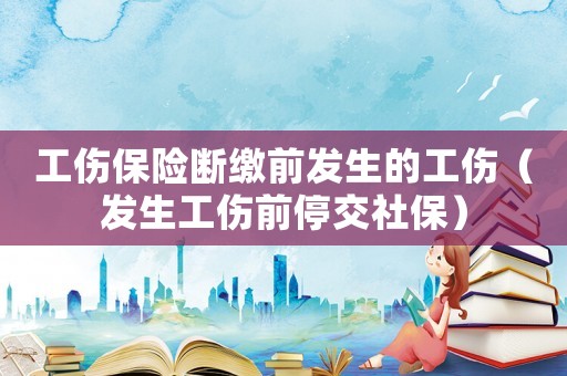 工傷保險斷繳前發生的工傷（發生工傷前停交社保）