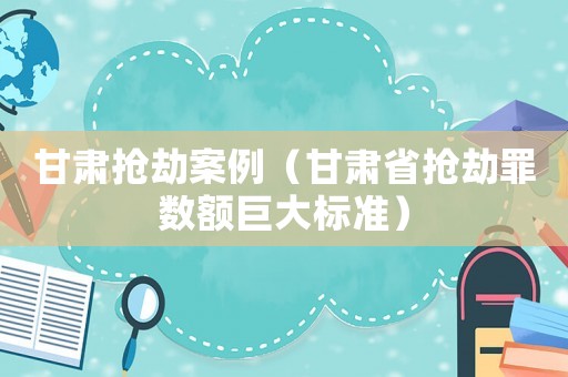 甘肅搶劫案例（甘肅省搶劫罪數額巨大標準）
