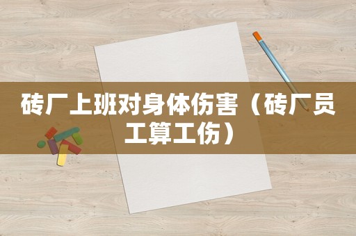 磚廠上班對身體傷害（磚廠員工算工傷）