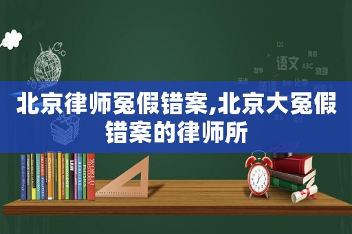 北京律師冤假錯案,北京大冤假錯案的律師所