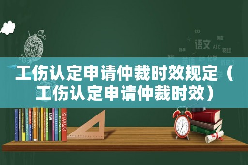 工傷認定申請仲裁時效規定（工傷認定申請仲裁時效）